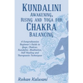 Kundalini Awakening, Rising and Yoga for Chakra Balancing: A Comprehensive beginner's guide to yoga, chakras, kundalini, meditation, self-healing and