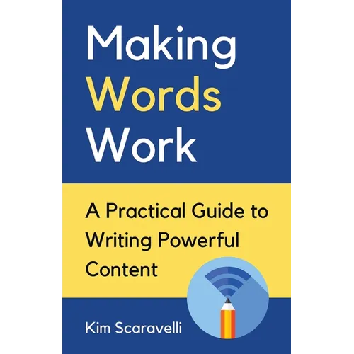Making Words Work: A Practical Guide To Writing Powerful Content
