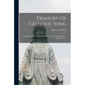 Treasury Of Catholic Song: Comprising Some Two Hundred Hymns From Catholic Sources Old And New /