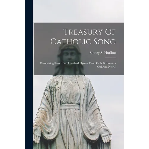 Treasury Of Catholic Song: Comprising Some Two Hundred Hymns From Catholic Sources Old And New /