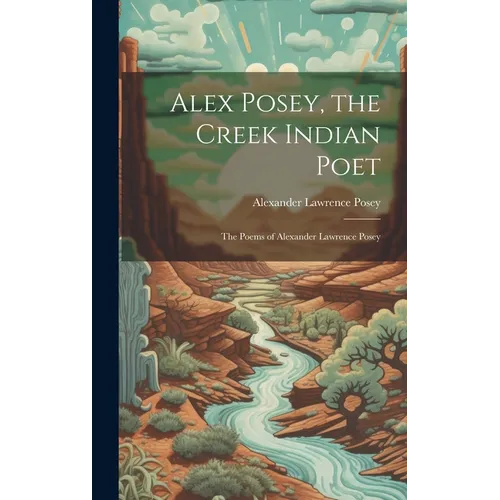 Alex Posey, the Creek Indian Poet: The Poems of Alexander Lawrence Posey