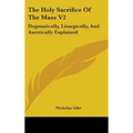 The Holy Sacrifice Of The Mass V2: Dogmatically, Liturgically, And Ascetically Explained