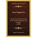 Auto-Suggestion: What It Is And How To Use It For Health, Happiness And Success (1909)