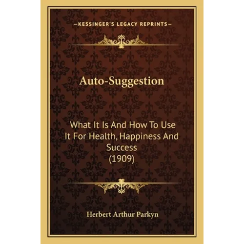 Auto-Suggestion: What It Is And How To Use It For Health, Happiness And Success (1909)