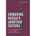 Unmaking Russia's Abortion Culture: Family Planning and the Struggle for a Liberal Biopolitics