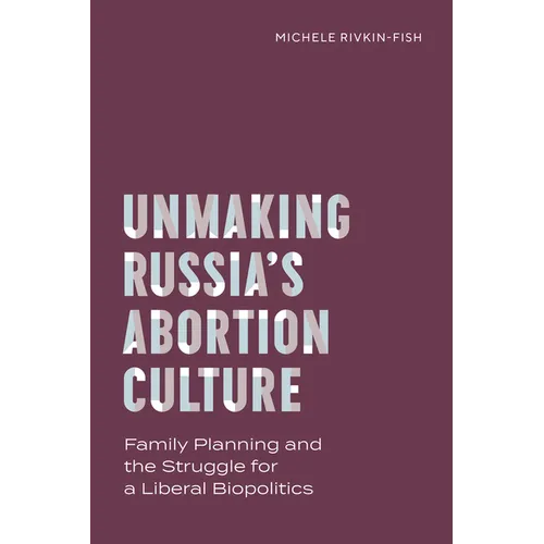 Unmaking Russia's Abortion Culture: Family Planning and the Struggle for a Liberal Biopolitics