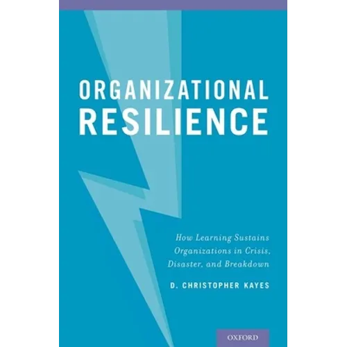 Organizational Resilience: How Learning Sustains Organizations in Crisis, Disaster, and Breakdown