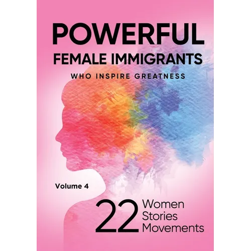 POWERFUL FEMALE IMMIGRANTS Who Inspire Greatness Volume 4: 22 Women 22 Stories 22 Movements