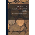 The Bills of Exchange Act, 1882 ...: An Act to Codify the Law Relating to Bills of Exchange, Cheques, and Promissory Notes: With Explanatory Notes and
