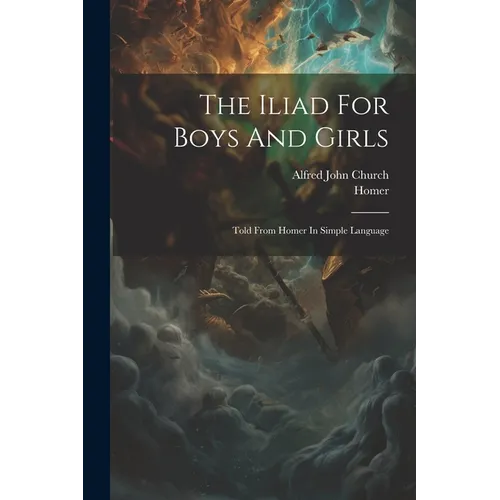 The Iliad For Boys And Girls: Told From Homer In Simple Language