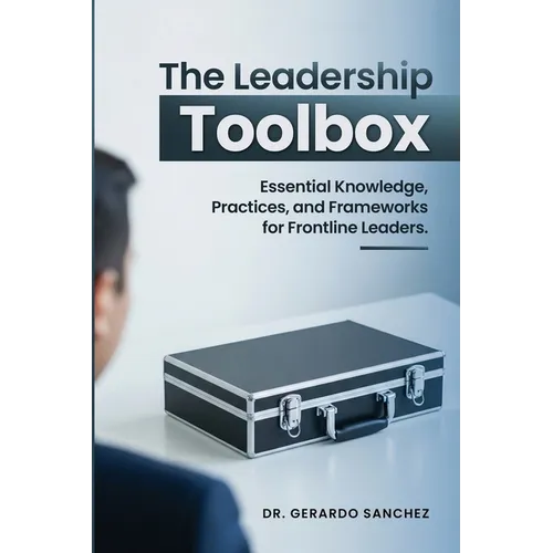 The Leadership Toolbox: Essential knowledge, practices, and frameworks for frontline leaders