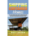 Shipping Container Homes: The Ultimate Beginner's Guide to Living in a Shipping Container Home and Tiny House Living Including Ideas and Examples of D
