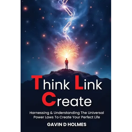 Think Link Create: Harnessing & Understanding The Universal Power Laws To Create Your Perfect Life