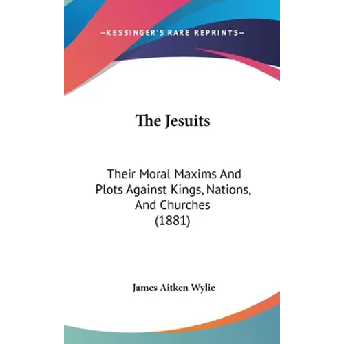The Jesuits: Their Moral Maxims And Plots Against Kings, Nations, And Churches (1881)