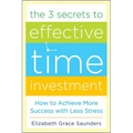 The 3 Secrets to Effective Time Investment: Achieve More Success with Less Stress: Foreword by Cal Newport, Author of So Good They Can't Ignore You