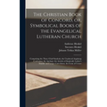 The Christian Book of Concord, or, Symbolical Books of the Evangelical Lutheran Church; Comprising the Three Chief Symbols, the Unaltered Augsburg Con