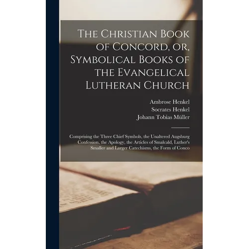 The Christian Book of Concord, or, Symbolical Books of the Evangelical Lutheran Church; Comprising the Three Chief Symbols, the Unaltered Augsburg Con