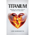Titanium: Embracing the Strength Within to Overcome Life's Challenges