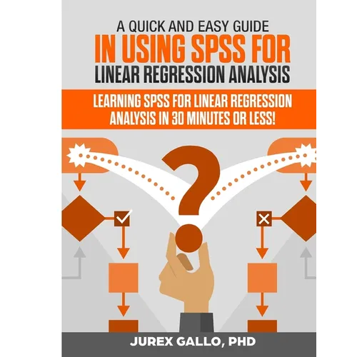 A Quick and Easy Guide in Using SPSS for Linear Regression Analysis: Learning SPSS for Linear Regression Analysis in 30 Minutes or Less!