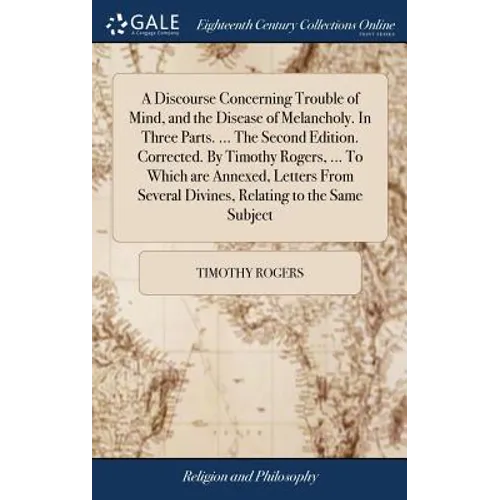 A Discourse Concerning Trouble of Mind, and the Disease of Melancholy. In Three Parts. ... The Second Edition. Corrected. By Timothy Rogers, ... To Wh