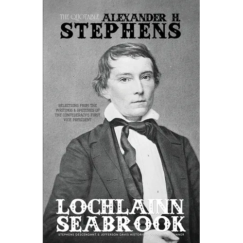 The Quotable Alexander H. Stephens: Selections from the Writings and Speeches of the Confederacy's First Vice President