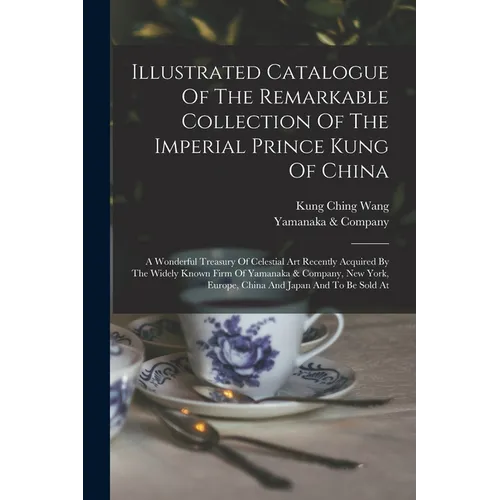 Illustrated Catalogue Of The Remarkable Collection Of The Imperial Prince Kung Of China: A Wonderful Treasury Of Celestial Art Recently Acquired By Th