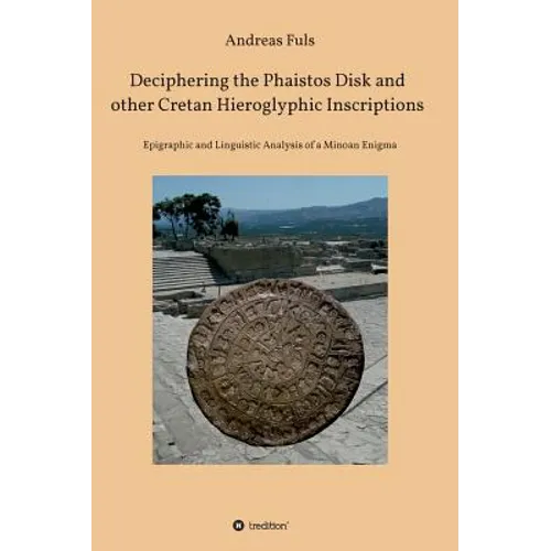 Deciphering the Phaistos Disk and other Cretan Hieroglyphic Inscriptions: Epigraphic and Linguistic Analysis of a Minoan Enigma