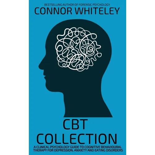CBT Collection: A Clinical Psychology Guide To Cognitive Behavioural Therapy For Depression, Anxiety and Eating Disorders
