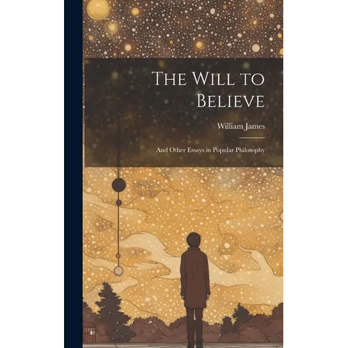 The Will to Believe: And Other Essays in Popular Philosophy