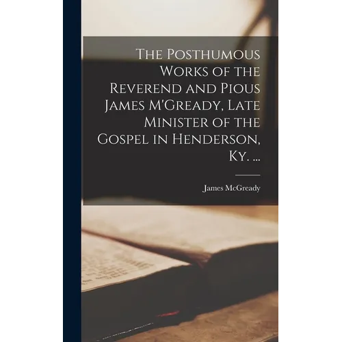 The Posthumous Works of the Reverend and Pious James M'Gready, Late Minister of the Gospel in Henderson, Ky. ...