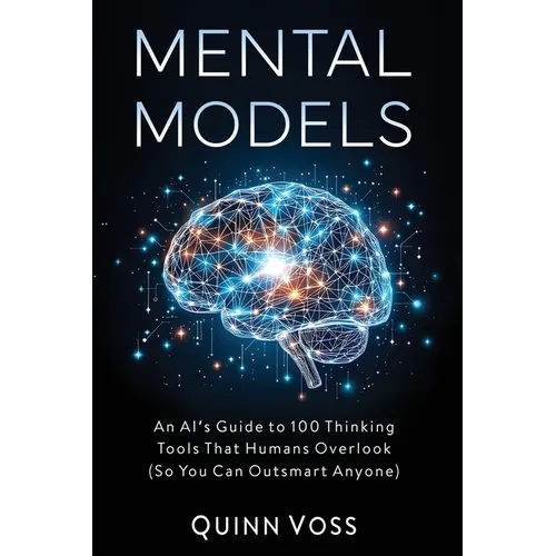 Mental Models: An AI's Guide to 100 Thinking Tools That Humans Overlook (So You Can Outsmart Anyone)