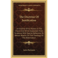 The Doctrine Of Justification: An Outline Of Its History In The Church And Of Its Exposition From Scripture, With Special Reference To Recent Attacks