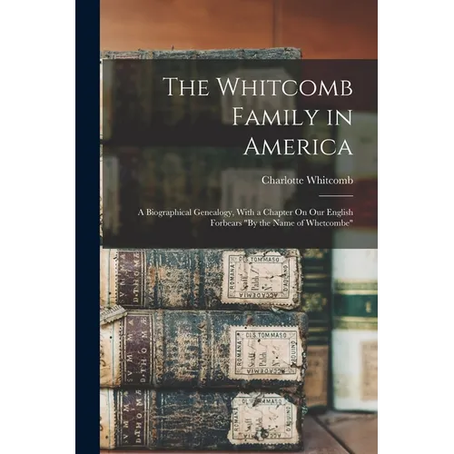 The Whitcomb Family in America: A Biographical Genealogy, With a Chapter On Our English Forbears "By the Name of Whetcombe"