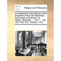 An exposition of the Books of the Prophets of the Old Testament. Both larger and lesser, viz. Isaiah, Jeremiah, ... Vol. I. ... By John Gill, D.D. Vol