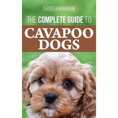 The Complete Guide to Cavapoo Dogs: Everything you need to know to successfully raise and train your new Cavapoo puppy