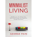 Simplify your Life, Reduce Your Stress and Increase Your Happiness through Minimalism: Minimalist Living