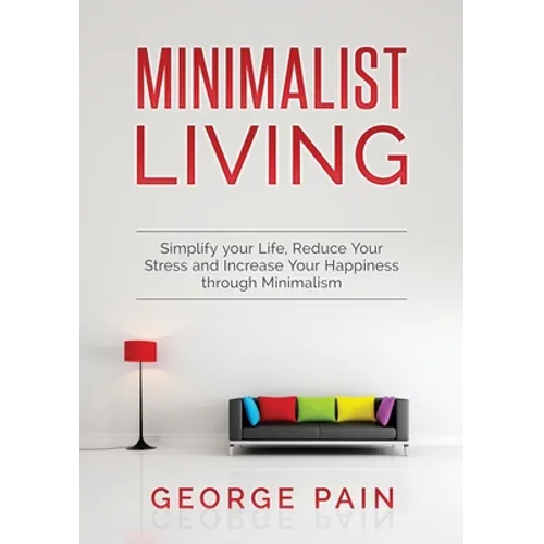 Simplify your Life, Reduce Your Stress and Increase Your Happiness through Minimalism: Minimalist Living