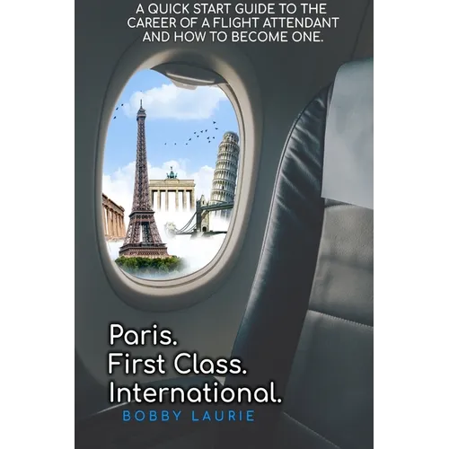 Paris. First Class. International. A Quick Start Guide to The Career of a Flight Attendant and How to Become One