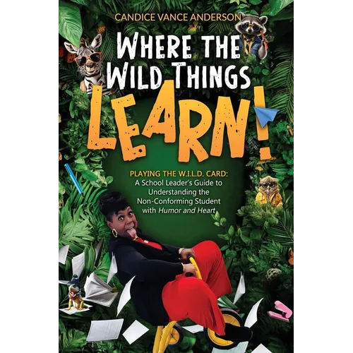 Where the Wild Things Learn!: Playing the W.I.L.D. Card: A School Leader's Guide to Understanding the Non-Conforming Student with Humor and Heart
