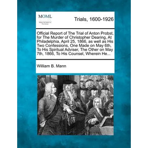 Official Report of the Trial of Anton Probst, for the Murder of Christopher Dearing, at Philadelphia, April 25, 1866, as Well as His Two Confessions,