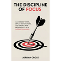 The Discipline of Focus: Master Deep Work, Defeat Distractions, and Unlock Peak Productivity in a Distracted World