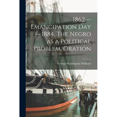 1862 -- Emancipation day -- 1884. The Negro as a Political Problem. Oration