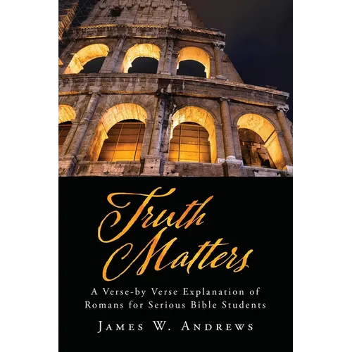 Truth Matters: A Verse-by Verse Explanation of Romans for Serious Bible Students