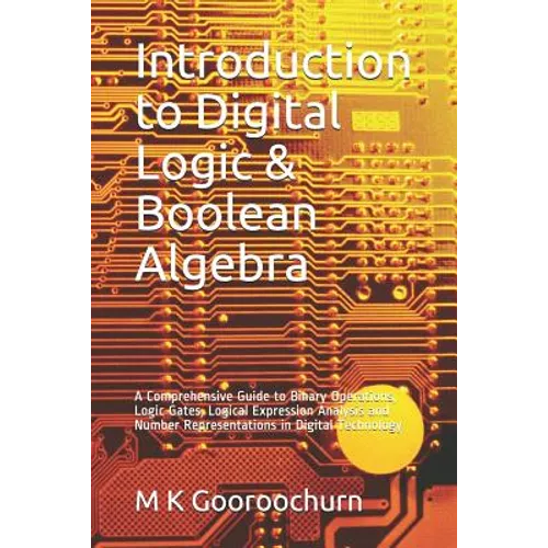 Introduction to Digital Logic & Boolean Algebra: A Comprehensive Guide to Binary Operations, Logic Gates, Logical Expression Analysis and Number Repre