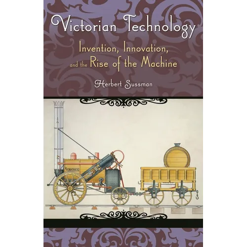 Victorian Technology: Invention, Innovation, and the Rise of the Machine