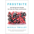 Frostbite: How Refrigeration Changed Our Food, Our Planet, and Ourselves