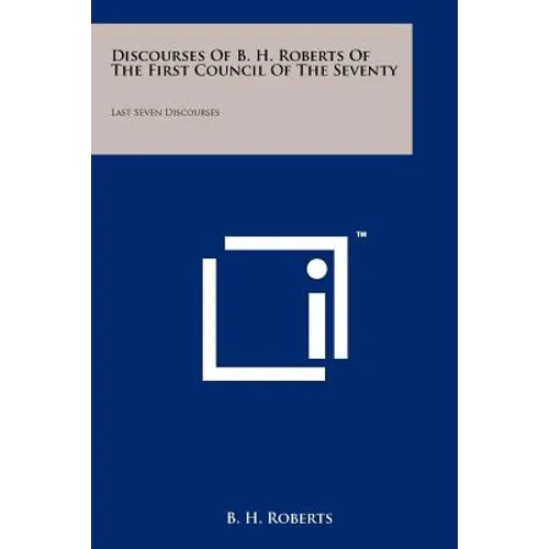 Discourses Of B. H. Roberts Of The First Council Of The Seventy: Last Seven Discourses
