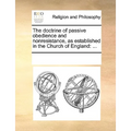 The Doctrine of Passive Obedience and Nonresistance, as Established in the Church of England: ...