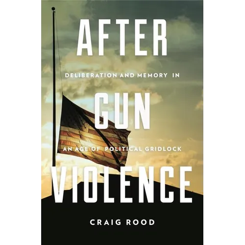 After Gun Violence: Deliberation and Memory in an Age of Political Gridlock