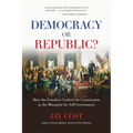 Democracy or Republic?: How the Founders Crafted the Constitution as the Blueprint for Self-Government